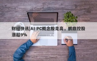 财经快讯|AI PC概念股走高，鹏鼎控股涨超9%