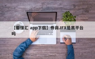 【要懂汇 app下载】券商JFX是黑平台吗
