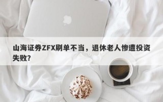 山海证券ZFX刷单不当，退休老人惨遭投资失败？