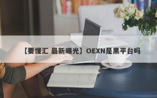 【要懂汇 最新曝光】OEXN是黑平台吗
