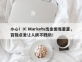 小心！IC Markets出金困难重重，百倍点差让人防不胜防！