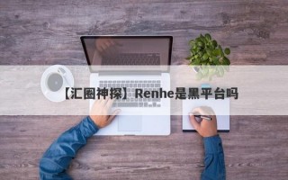 【汇圈神探】Renhe是黑平台吗
