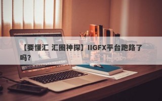 【要懂汇 汇圈神探】IIGFX平台跑路了吗？
