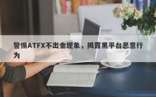 警惕ATFX不出金现象，揭露黑平台恶意行为