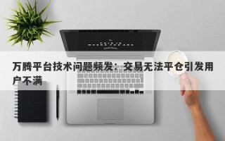 万腾平台技术问题频发：交易无法平仓引发用户不满