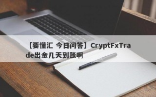 【要懂汇 今日问答】CryptFxTrade出金几天到账啊
