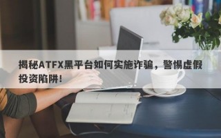 揭秘ATFX黑平台如何实施诈骗，警惕虚假投资陷阱！