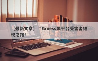 【最新文章】“Exness黑平台受害者维权之路！”