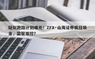 疑似跑路计划曝光！ZFX·山海证券疯狂吸金，监管难控？