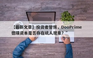 【最新文章】投资者警惕，DooPrime德璞资本是否存在坑人现象？”