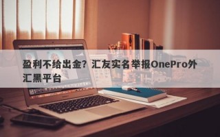 盈利不给出金？汇友实名举报OnePro外汇黑平台