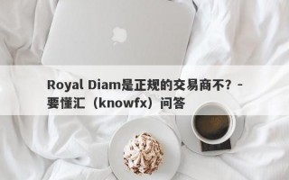 Royal Diam是正规的交易商不？-要懂汇（knowfx）问答