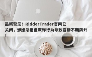 最新警示！RidderTrader官网已关闭，涉嫌杀猪盘欺诈行为导致客诉不断飙升！