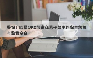 警惕！欧易OKX加密交易平台中的安全危机与监管空白