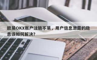 欧易OKX账户注销不易，用户信息泄露的隐患该如何解决？