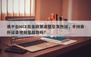 黑平台NCE出金政策调整引发热议，手持身份证录视频是趋势吗？