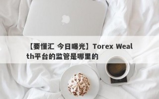 【要懂汇 今日曝光】Torex Wealth平台的监管是哪里的
