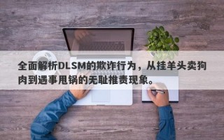 全面解析DLSM的欺诈行为，从挂羊头卖狗肉到遇事甩锅的无耻推责现象。