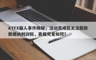 ATFX骗人事件揭秘，活动完成后无法取款需缴纳利润税，真相究竟如何？