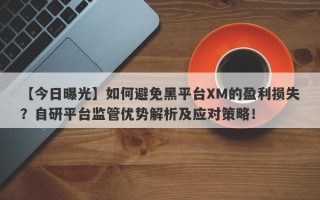 【今日曝光】如何避免黑平台XM的盈利损失？自研平台监管优势解析及应对策略！