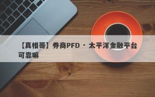 【真相哥】券商PFD · 太平洋金融平台可靠嘛
