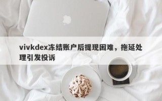 vivkdex冻结账户后提现困难，拖延处理引发投诉