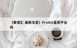 【要懂汇 最新文章】Probis是黑平台吗
