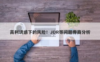 高利诱惑下的风险！JDR等问题券商分析