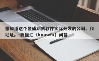 想知道这个盈盛期货软件实际开发的公司、和地址。-要懂汇（knowfx）问答