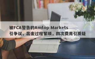 被FCA警告的Amtop Markets引争议，出金过程繁琐，四次费用引质疑