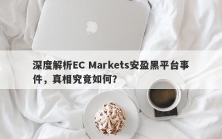 深度解析EC Markets安盈黑平台事件，真相究竟如何？