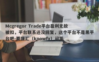 Mcgregor Trade平台盈利无故被扣，平台联系还没回复，这个平台不是黑平台吧-要懂汇（knowfx）问答