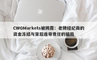 CWGMarkets被揭露：老牌经纪商的资金冻结与背后连带责任的骗局