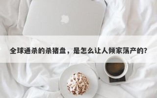 全球通杀的杀猪盘，是怎么让人倾家荡产的？