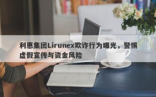 利惠集团Lirunex欺诈行为曝光，警惕虚假宣传与资金风险