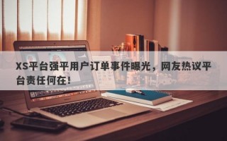 XS平台强平用户订单事件曝光，网友热议平台责任何在！