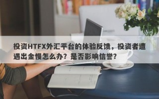 投资HTFX外汇平台的体验反馈，投资者遭遇出金慢怎么办？是否影响信誉？