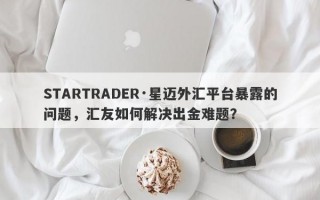 STARTRADER·星迈外汇平台暴露的问题，汇友如何解决出金难题？