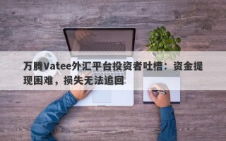 万腾Vatee外汇平台投资者吐槽：资金提现困难，损失无法追回