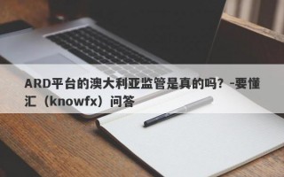 ARD平台的澳大利亚监管是真的吗？-要懂汇（knowfx）问答