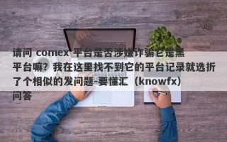 请问 comex 平台是否涉嫌诈骗它是黑平台嘛？我在这里找不到它的平台记录就选折了个相似的发问题-要懂汇（knowfx）问答