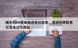 曝光PGM客服推透责任现象，澳洲持牌销售引发关注与质疑