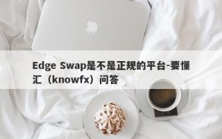 Edge Swap是不是正规的平台-要懂汇（knowfx）问答