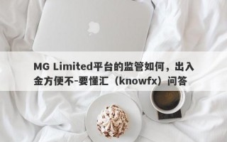 MG Limited平台的监管如何，出入金方便不-要懂汇（knowfx）问答