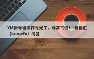 XM帐号被操作亏光了，非常气愤！-要懂汇（knowfx）问答