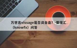 万世吉vissage是否资金盘？-要懂汇（knowfx）问答