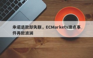 承诺退款却失联，ECMarkets滑点事件再掀波澜