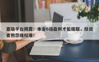 嘉瑞平台揭露：本金6倍盈利才能提取，投资者抱怨维权难！