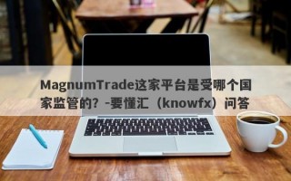 MagnumTrade这家平台是受哪个国家监管的？-要懂汇（knowfx）问答