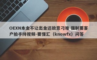 OEXN本金不让出金还故意刁难 强制要客户拍手持视频-要懂汇（knowfx）问答